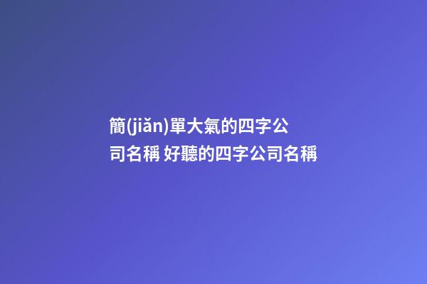 簡(jiǎn)單大氣的四字公司名稱 好聽的四字公司名稱